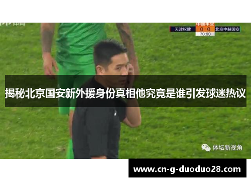 揭秘北京国安新外援身份真相他究竟是谁引发球迷热议