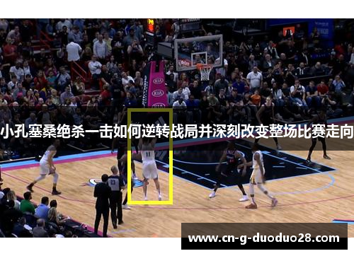 小孔塞桑绝杀一击如何逆转战局并深刻改变整场比赛走向