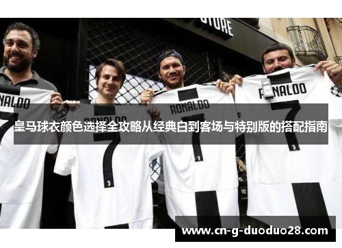 皇马球衣颜色选择全攻略从经典白到客场与特别版的搭配指南