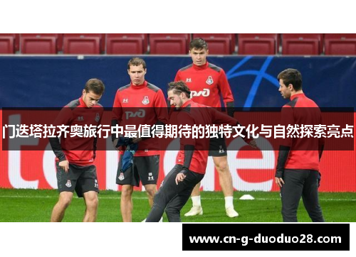 门迭塔拉齐奥旅行中最值得期待的独特文化与自然探索亮点