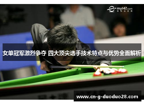 女单冠军激烈争夺 四大顶尖选手技术特点与优势全面解析