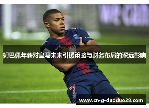 姆巴佩年薪对皇马未来引援策略与财务布局的深远影响