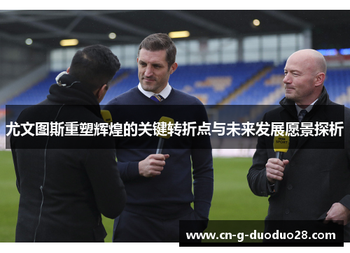 尤文图斯重塑辉煌的关键转折点与未来发展愿景探析