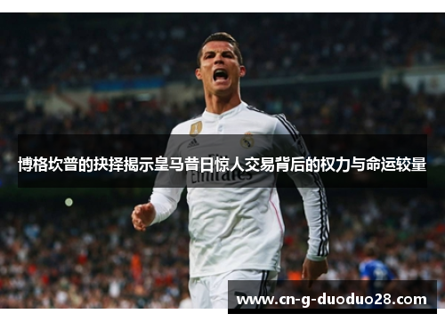 博格坎普的抉择揭示皇马昔日惊人交易背后的权力与命运较量