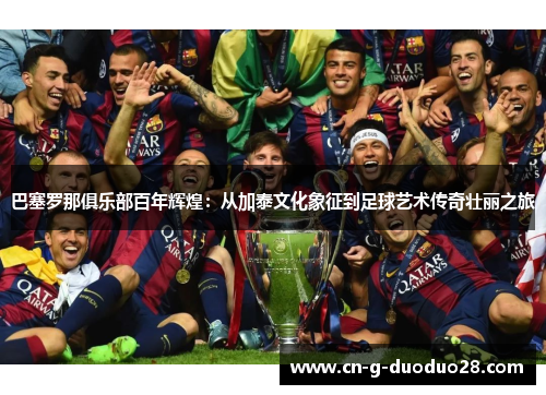 巴塞罗那俱乐部百年辉煌：从加泰文化象征到足球艺术传奇壮丽之旅