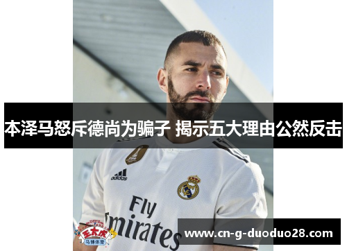 本泽马怒斥德尚为骗子 揭示五大理由公然反击