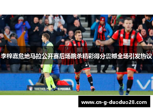 李梓嘉危地马拉公开赛后场跳杀精彩得分震撼全场引发热议