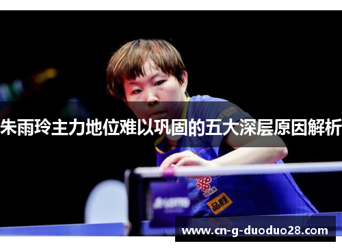 朱雨玲主力地位难以巩固的五大深层原因解析 朱雨玲主力地位难以巩固的五大深层原因解析
