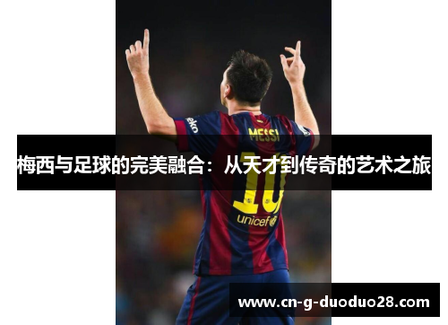梅西与足球的完美融合:从天才到传奇的艺术之旅 梅西与足球的完美融合:从天才到传奇的艺术之旅