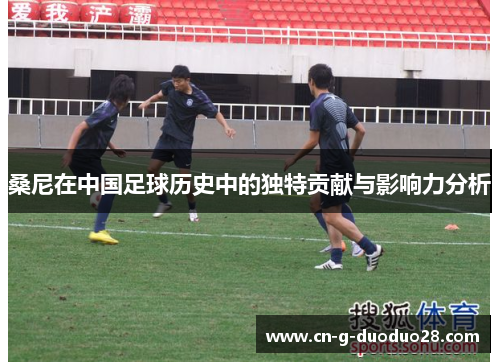 桑尼在中国足球历史中的独特贡献与影响力分析 桑尼在中国足球历史中的独特贡献与影响力分析