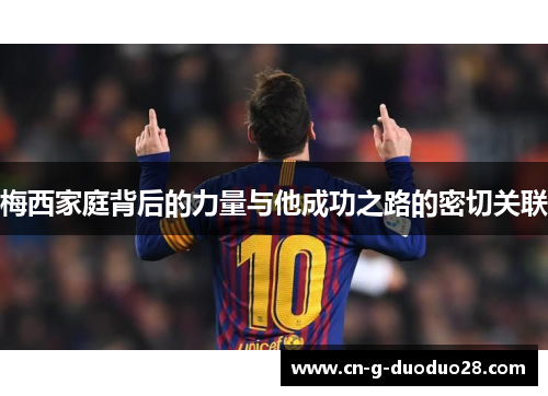 梅西家庭背后的力量与他成功之路的密切关联 梅西家庭背后的力量与他成功之路的密切关联