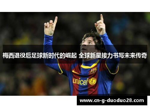 梅西退役后足球新时代的崛起 全球新星接力书写未来传奇 梅西退役后足球新时代的崛起 全球新星接力书写未来传奇