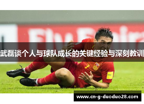 武磊谈个人与球队成长的关键经验与深刻教训 武磊谈个人与球队成长的关键经验与深刻教训