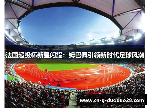 法国超级杯新星闪耀:姆巴佩引领新时代足球风潮 法国超级杯新星闪耀:姆巴佩引领新时代足球风潮