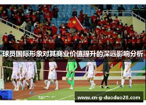 球员国际形象对其商业价值提升的深远影响分析