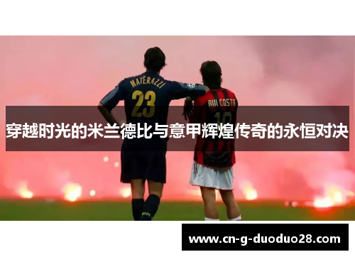 穿越时光的米兰德比与意甲辉煌传奇的永恒对决