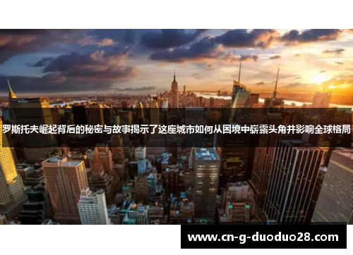 罗斯托夫崛起背后的秘密与故事揭示了这座城市如何从困境中崭露头角并影响全球格局 罗斯托夫崛起背后的秘密与故事揭示了这座城市如何从困境中崭露头角并影响全球格局