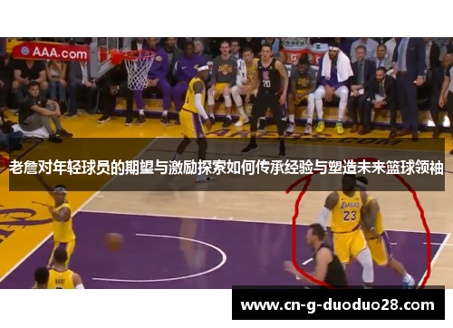 老詹对年轻球员的期望与激励探索如何传承经验与塑造未来篮球领袖 老詹对年轻球员的期望与激励探索如何传承经验与塑造未来篮球领袖