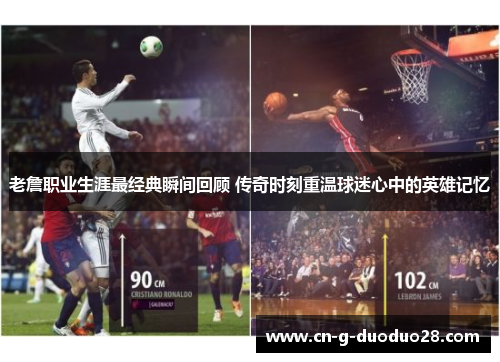 老詹职业生涯最经典瞬间回顾 传奇时刻重温球迷心中的英雄记忆 老詹职业生涯最经典瞬间回顾 传奇时刻重温球迷心中的英雄记忆