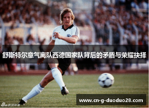 舒斯特尔意气离队西德国家队背后的矛盾与荣耀抉择 舒斯特尔意气离队西德国家队背后的矛盾与荣耀抉择