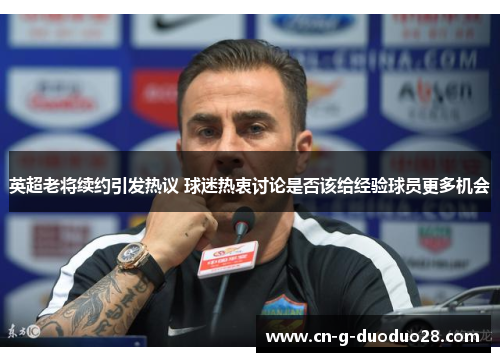 英超老将续约引发热议 球迷热衷讨论是否该给经验球员更多机会 英超老将续约引发热议 球迷热衷讨论是否该给经验球员更多机会