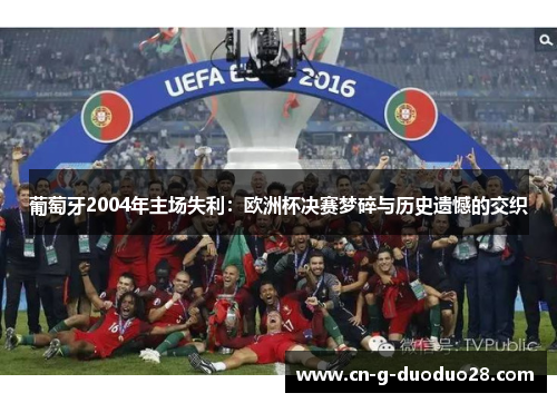 葡萄牙2004年主场失利：欧洲杯决赛梦碎与历史遗憾的交织