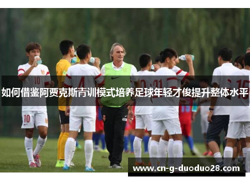 如何借鉴阿贾克斯青训模式培养足球年轻才俊提升整体水平 如何借鉴阿贾克斯青训模式培养足球年轻才俊提升整体水平