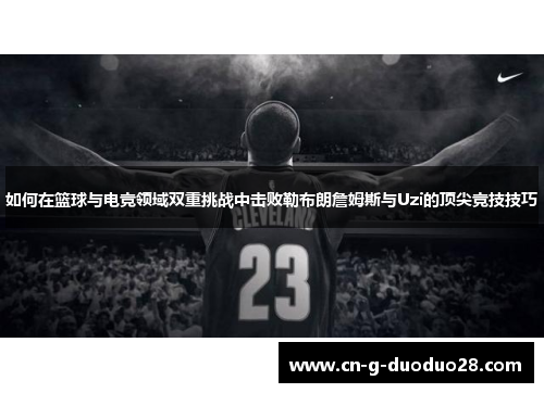 如何在篮球与电竞领域双重挑战中击败勒布朗詹姆斯与Uzi的顶尖竞技技巧 如何在篮球与电竞领域双重挑战中击败勒布朗詹姆斯与Uzi的顶尖竞技技巧