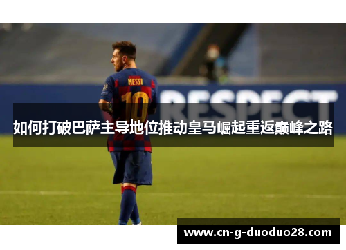 如何打破巴萨主导地位推动皇马崛起重返巅峰之路