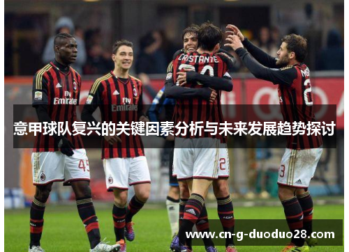 意甲球队复兴的关键因素分析与未来发展趋势探讨 意甲球队复兴的关键因素分析与未来发展趋势探讨