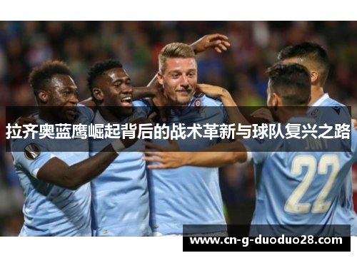 拉齐奥蓝鹰崛起背后的战术革新与球队复兴之路 拉齐奥蓝鹰崛起背后的战术革新与球队复兴之路