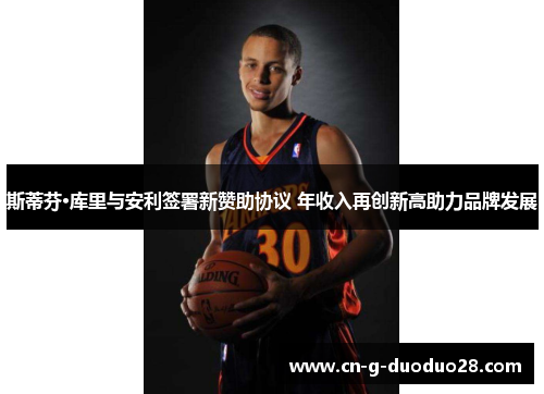 斯蒂芬·库里与安利签署新赞助协议 年收入再创新高助力品牌发展 斯蒂芬·库里与安利签署新赞助协议 年收入再创新高助力品牌发展