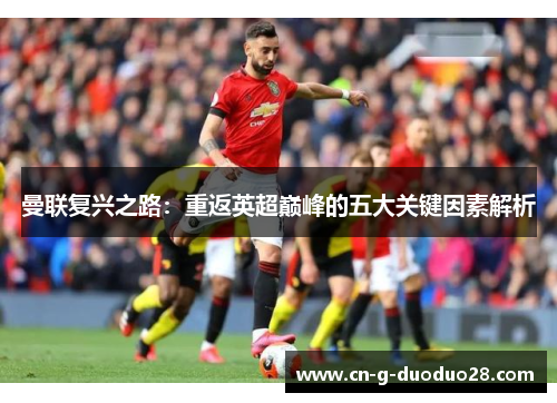 曼联复兴之路:重返英超巅峰的五大关键因素解析 曼联复兴之路:重返英超巅峰的五大关键因素解析