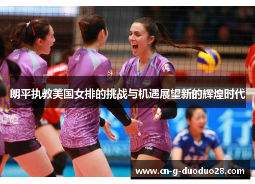 朗平执教美国女排的挑战与机遇展望新的辉煌时代 朗平执教美国女排的挑战与机遇展望新的辉煌时代