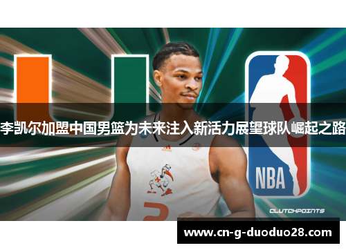 李凯尔加盟中国男篮为未来注入新活力展望球队崛起之路 李凯尔加盟中国男篮为未来注入新活力展望球队崛起之路