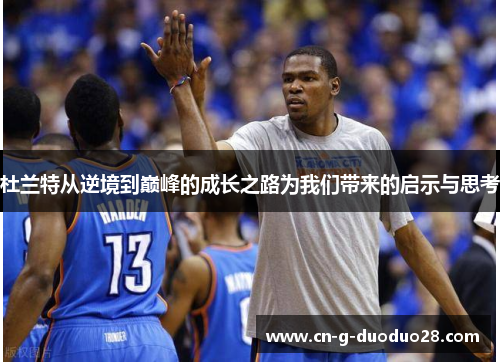 杜兰特从逆境到巅峰的成长之路为我们带来的启示与思考 杜兰特从逆境到巅峰的成长之路为我们带来的启示与思考