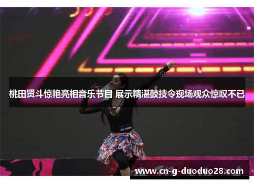 桃田贤斗惊艳亮相音乐节目 展示精湛鼓技令现场观众惊叹不已 桃田贤斗惊艳亮相音乐节目 展示精湛鼓技令现场观众惊叹不已