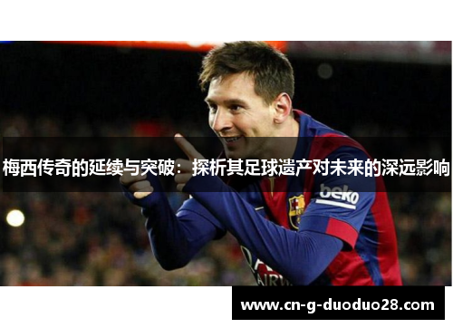 梅西传奇的延续与突破：探析其足球遗产对未来的深远影响