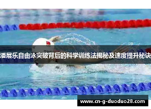潘展乐自由泳突破背后的科学训练法揭秘及速度提升秘诀 潘展乐自由泳突破背后的科学训练法揭秘及速度提升秘诀