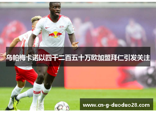 乌帕梅卡诺以四千二百五十万欧加盟拜仁引发关注 乌帕梅卡诺以四千二百五十万欧加盟拜仁引发关注