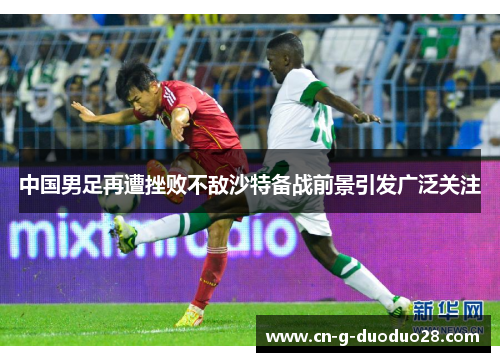 中国男足再遭挫败不敌沙特备战前景引发广泛关注 中国男足再遭挫败不敌沙特备战前景引发广泛关注
