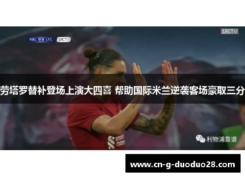 劳塔罗替补登场上演大四喜 帮助国际米兰逆袭客场豪取三分