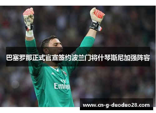 巴塞罗那正式官宣签约波兰门将什琴斯尼加强阵容