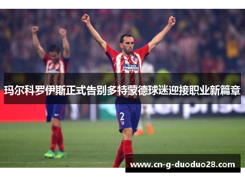 玛尔科罗伊斯正式告别多特蒙德球迷迎接职业新篇章