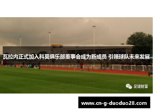 瓦拉内正式加入科莫俱乐部董事会成为新成员 引领球队未来发展