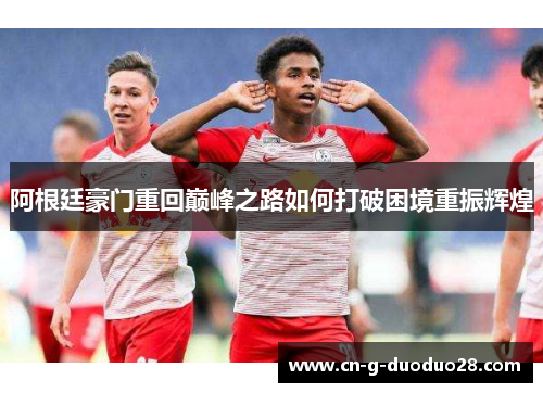 阿根廷豪门重回巅峰之路如何打破困境重振辉煌 阿根廷豪门重回巅峰之路如何打破困境重振辉煌