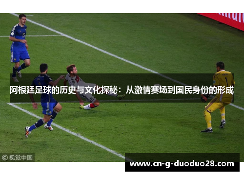 阿根廷足球的历史与文化探秘:从激情赛场到国民身份的形成 阿根廷足球的历史与文化探秘:从激情赛场到国民身份的形成
