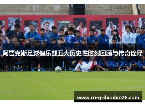 阿贾克斯足球俱乐部五大历史性时刻回顾与传奇诠释